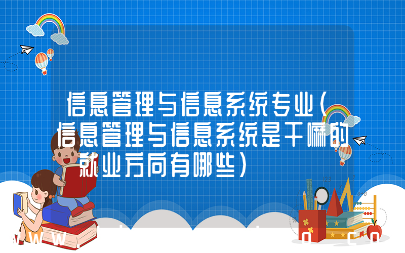 信息管理与信息系统专业(信息管理与信息系统是干嘛的 就业方向有哪些)